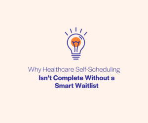 Why Healthcare Self-Scheduling Isn’t Complete Without a Smart Waitlist